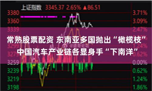 常熟股票配资 东南亚多国抛出“橄榄枝” 中国汽车产业链各显身手“下南洋”