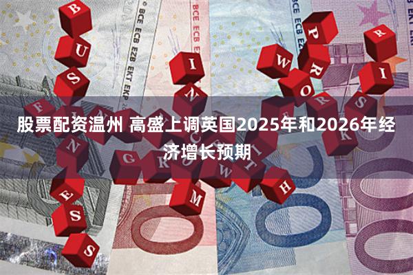 股票配资温州 高盛上调英国2025年和2026年经济增长预期