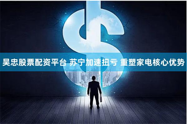 吴忠股票配资平台 苏宁加速扭亏 重塑家电核心优势