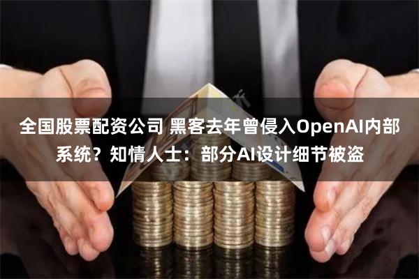 全国股票配资公司 黑客去年曾侵入OpenAI内部系统？知情人士：部分AI设计细节被盗