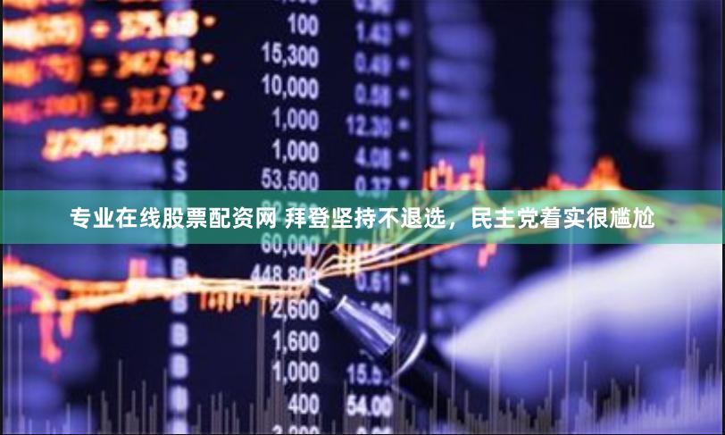专业在线股票配资网 拜登坚持不退选，民主党着实很尴尬