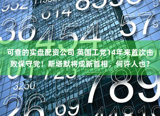 可查的实盘配资公司 英国工党14年来首次击败保守党！斯塔默将成新首相，何许人也？