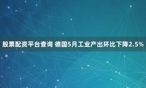 股票配资平台查询 德国5月工业产出环比下降2.5%