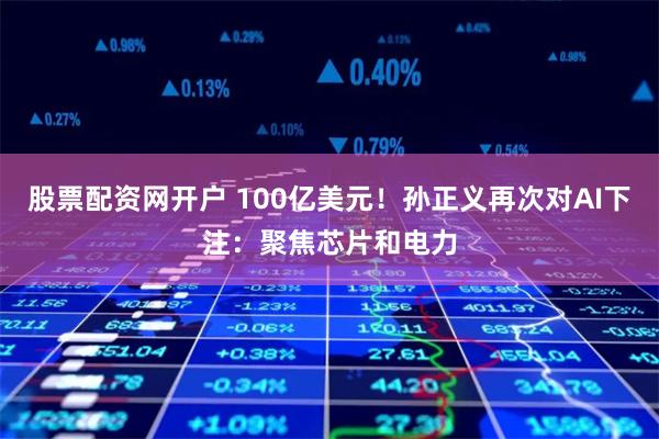 股票配资网开户 100亿美元！孙正义再次对AI下注：聚焦芯片和电力