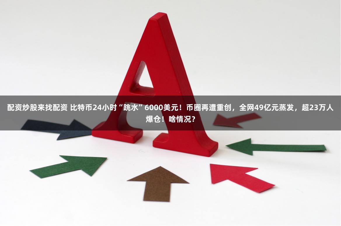 配资炒股来找配资 比特币24小时“跳水”6000美元！币圈再遭重创，全网49亿元蒸发，超23万人爆仓！啥情况？
