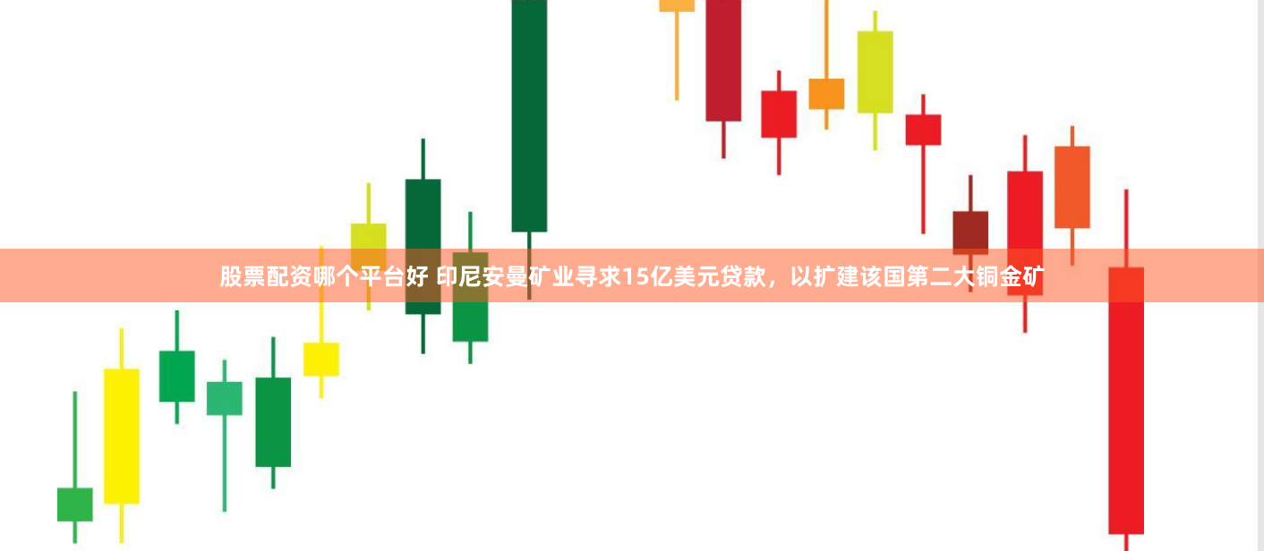 股票配资哪个平台好 印尼安曼矿业寻求15亿美元贷款，以扩建该国第二大铜金矿