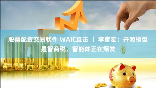 股票配资交易软件 WAIC直击 丨 李彦宏：开源模型是智商税，智能体正在爆发
