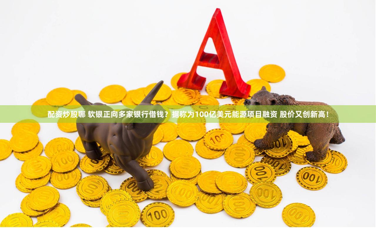 配资炒股哪 软银正向多家银行借钱？据称为100亿美元能源项目融资 股价又创新高！