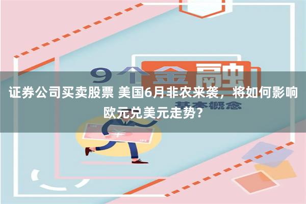 证券公司买卖股票 美国6月非农来袭，将如何影响欧元兑美元走势？