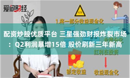 配资炒股优质平台 三星强劲财报炸裂市场：Q2利润暴增15倍 股价刷新三年新高