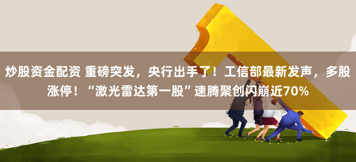 炒股资金配资 重磅突发，央行出手了！工信部最新发声，多股涨停！“激光雷达第一股”速腾聚创闪崩近70%