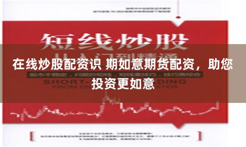 在线炒股配资识 期如意期货配资，助您投资更如意