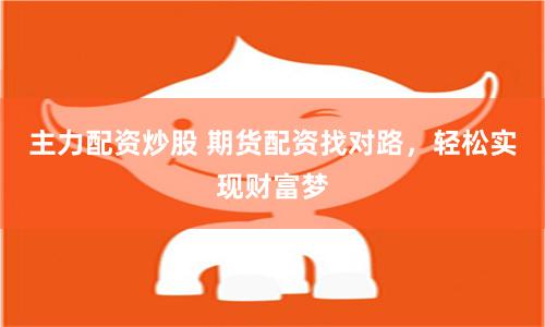 主力配资炒股 期货配资找对路，轻松实现财富梦
