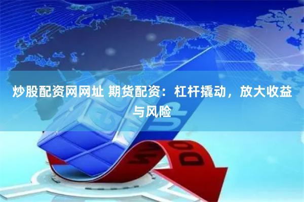 炒股配资网网址 期货配资：杠杆撬动，放大收益与风险