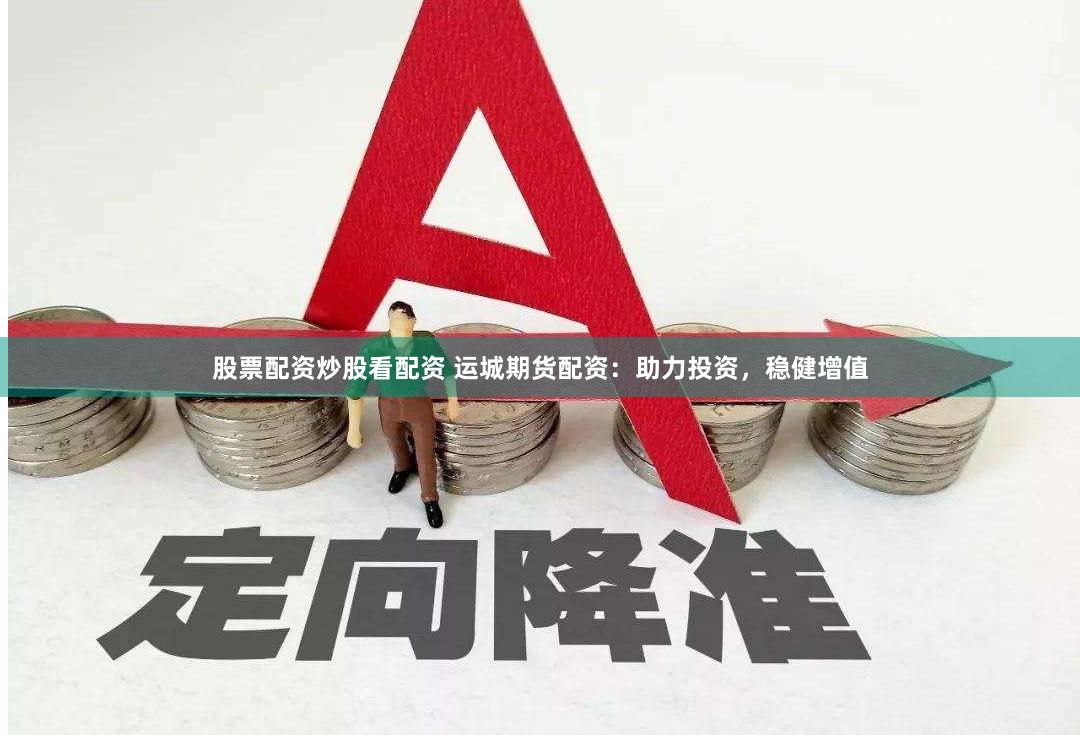 股票配资炒股看配资 运城期货配资：助力投资，稳健增值