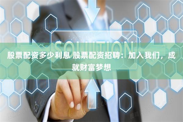 股票配资多少利息 股票配资招聘：加入我们，成就财富梦想
