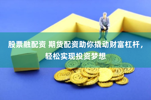 股票融配资 期货配资助你撬动财富杠杆，轻松实现投资梦想
