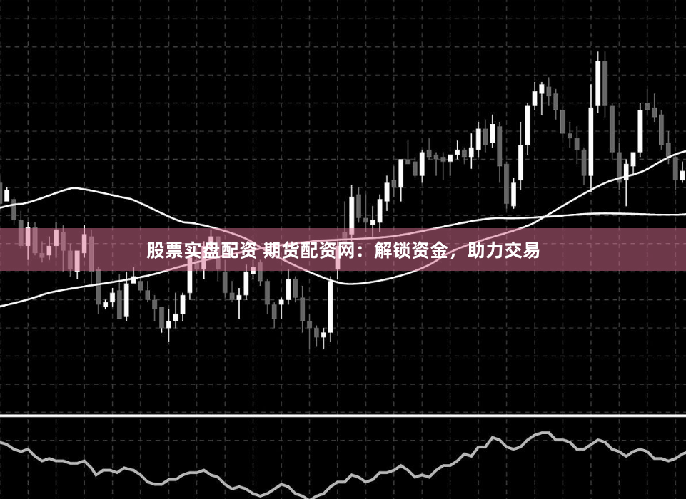 股票实盘配资 期货配资网：解锁资金，助力交易