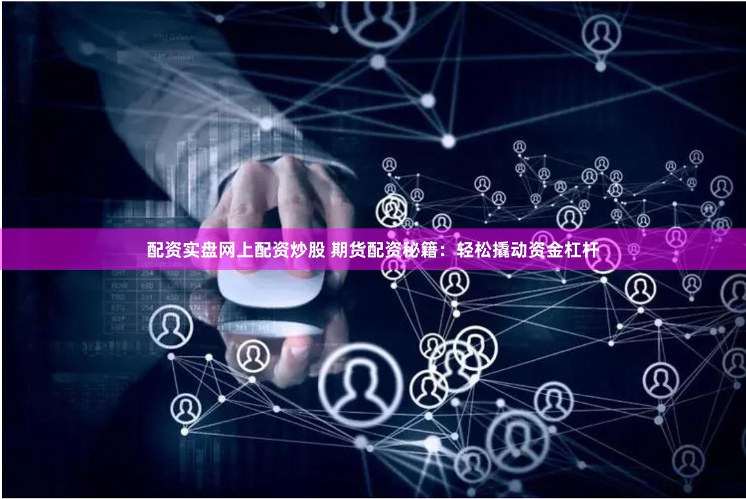 配资实盘网上配资炒股 期货配资秘籍：轻松撬动资金杠杆
