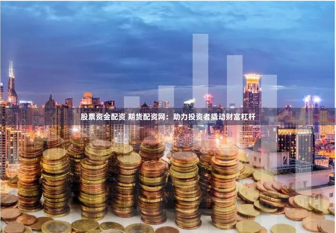 股票资金配资 期货配资网：助力投资者撬动财富杠杆