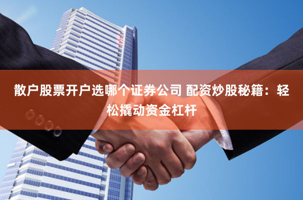 散户股票开户选哪个证券公司 配资炒股秘籍：轻松撬动资金杠杆