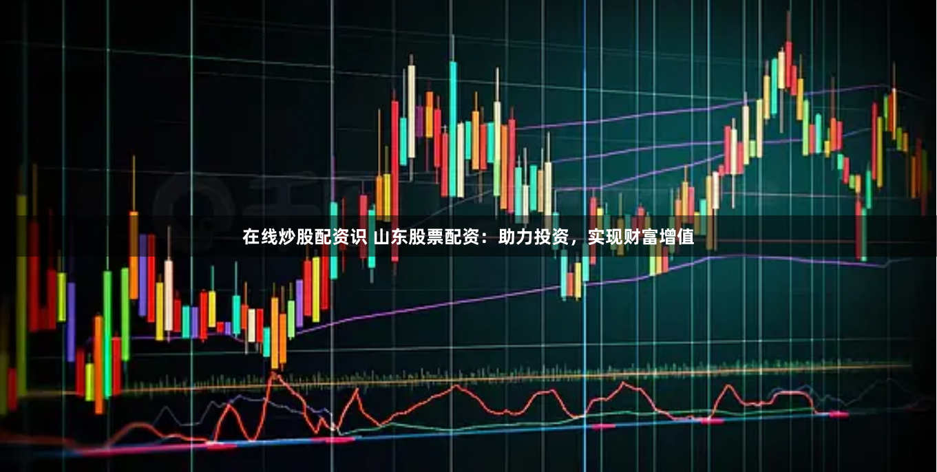 在线炒股配资识 山东股票配资：助力投资，实现财富增值