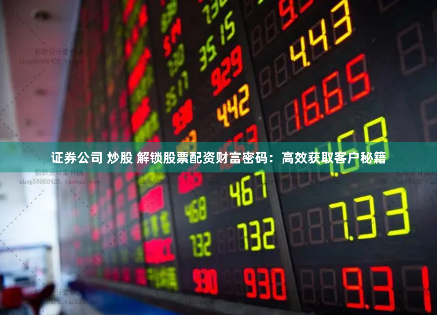 证券公司 炒股 解锁股票配资财富密码：高效获取客户秘籍