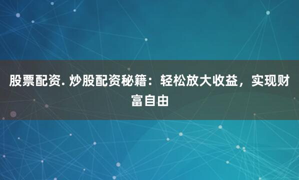 股票配资. 炒股配资秘籍：轻松放大收益，实现财富自由