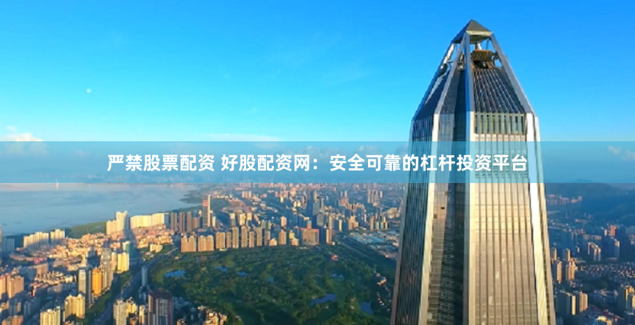 严禁股票配资 好股配资网：安全可靠的杠杆投资平台