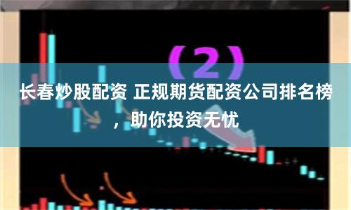 长春炒股配资 正规期货配资公司排名榜，助你投资无忧
