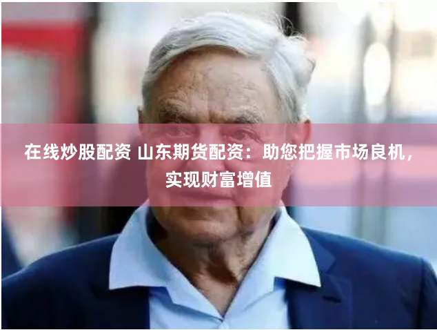在线炒股配资 山东期货配资：助您把握市场良机，实现财富增值