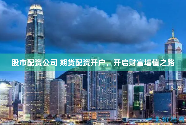 股市配资公司 期货配资开户，开启财富增值之路