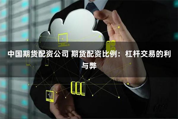 中国期货配资公司 期货配资比例：杠杆交易的利与弊