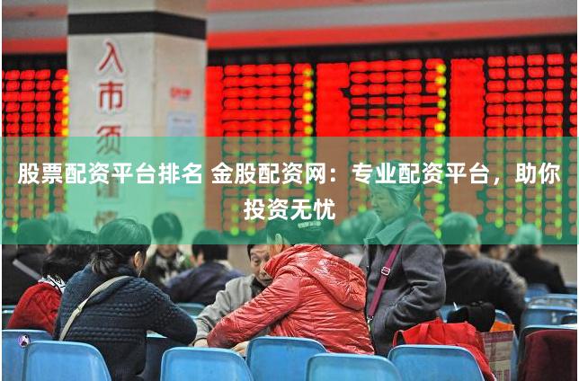股票配资平台排名 金股配资网：专业配资平台，助你投资无忧