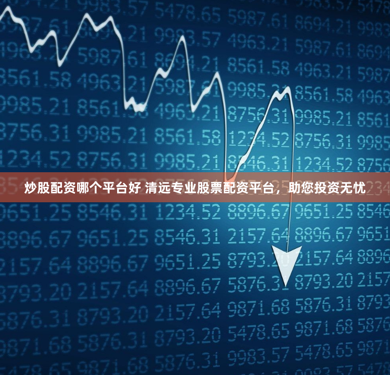 炒股配资哪个平台好 清远专业股票配资平台，助您投资无忧