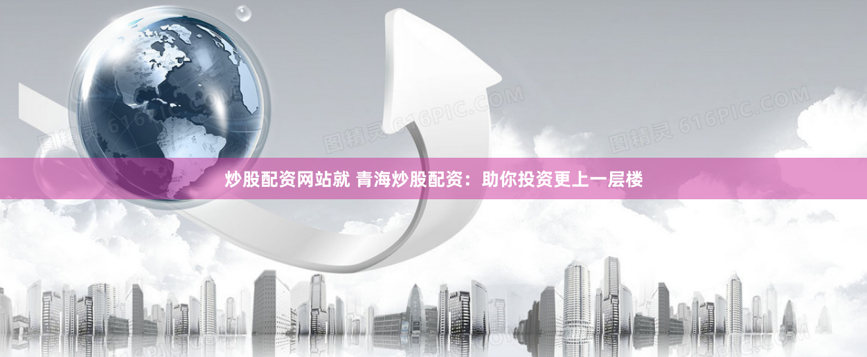 炒股配资网站就 青海炒股配资：助你投资更上一层楼