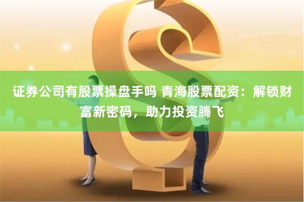 证券公司有股票操盘手吗 青海股票配资：解锁财富新密码，助力投资腾飞