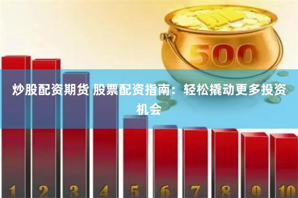 炒股配资期货 股票配资指南：轻松撬动更多投资机会