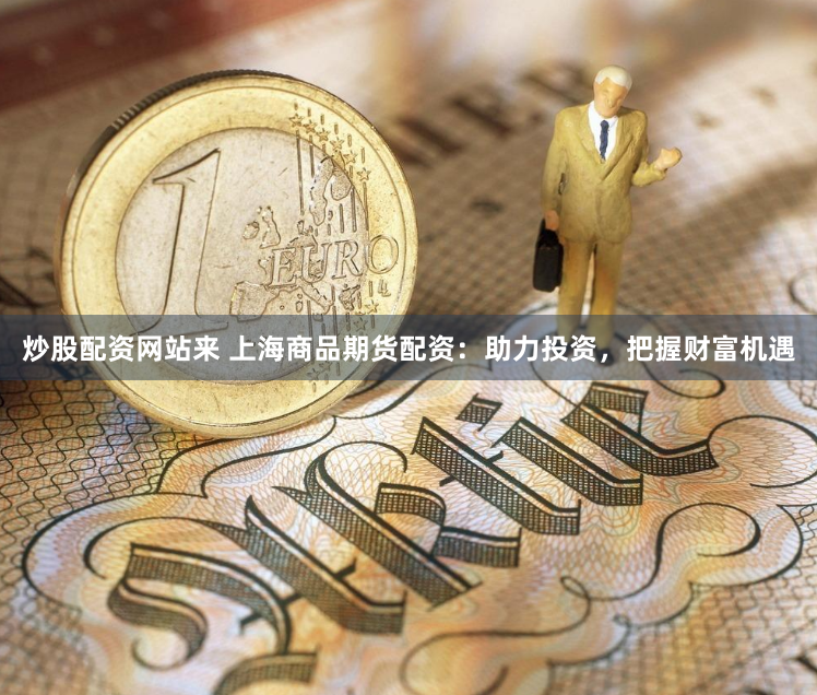 炒股配资网站来 上海商品期货配资：助力投资，把握财富机遇