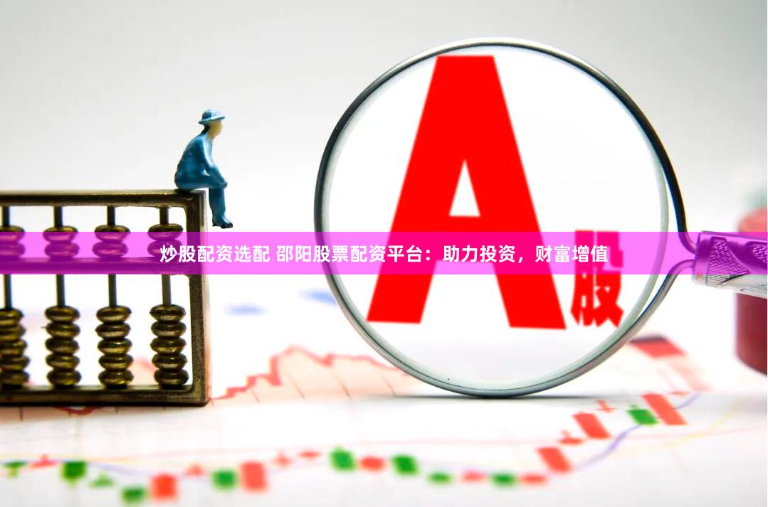 炒股配资选配 邵阳股票配资平台：助力投资，财富增值