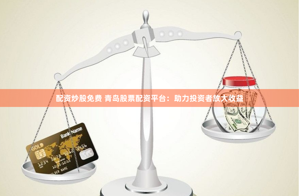 配资炒股免费 青岛股票配资平台：助力投资者放大收益