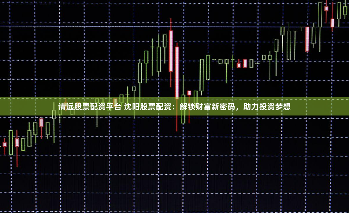 清远股票配资平台 沈阳股票配资：解锁财富新密码，助力投资梦想