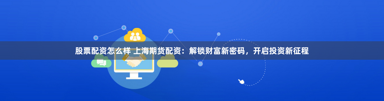 股票配资怎么样 上海期货配资：解锁财富新密码，开启投资新征程