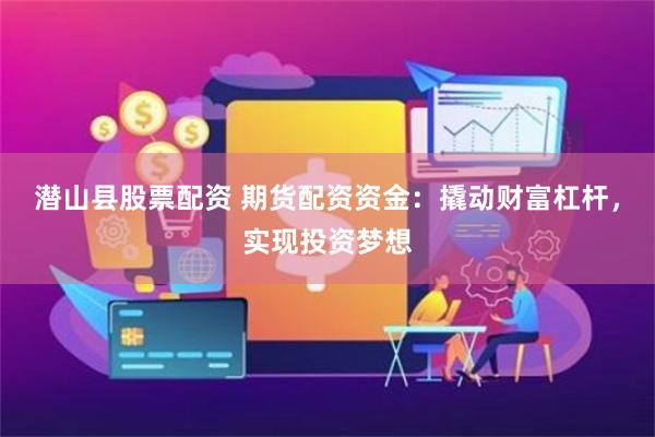 潜山县股票配资 期货配资资金：撬动财富杠杆，实现投资梦想