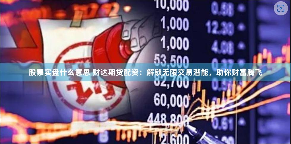 股票实盘什么意思 财达期货配资：解锁无限交易潜能，助你财富腾飞