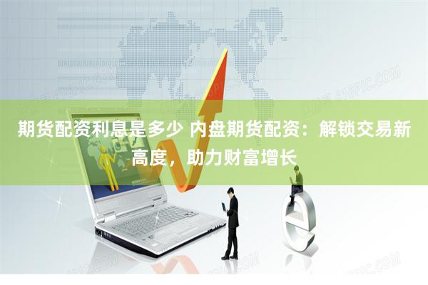 期货配资利息是多少 内盘期货配资：解锁交易新高度，助力财富增长