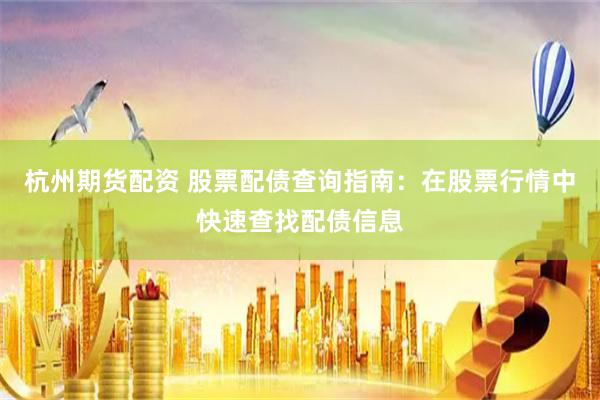 杭州期货配资 股票配债查询指南：在股票行情中快速查找配债信息