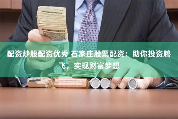 配资炒股配资优秀 石家庄股票配资：助你投资腾飞，实现财富梦想