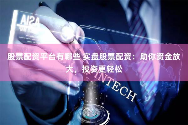 股票配资平台有哪些 实盘股票配资：助你资金放大，投资更轻松