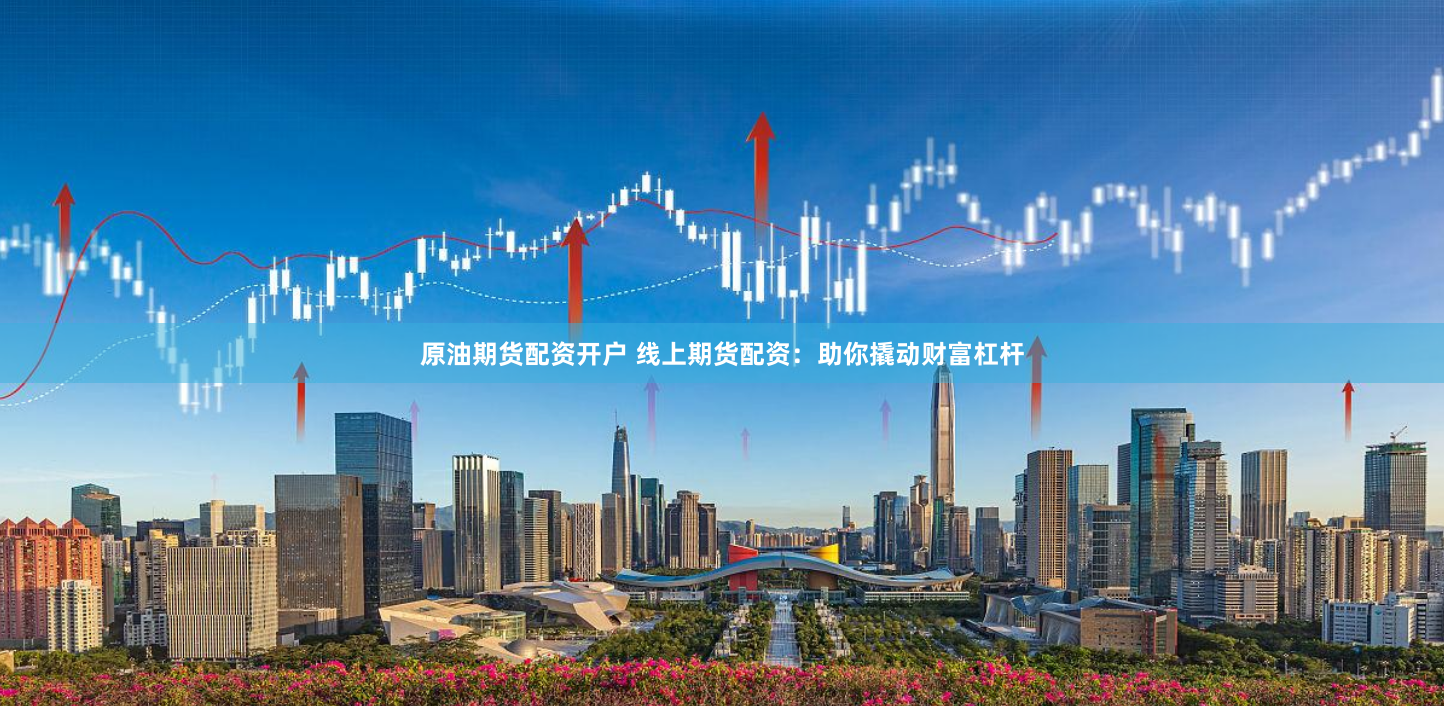 原油期货配资开户 线上期货配资：助你撬动财富杠杆